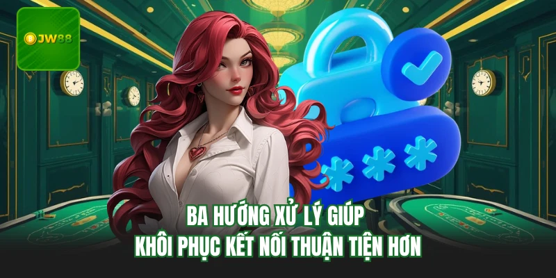 Ba hướng xử lý giúp khôi phục kết nối thuận tiện hơn