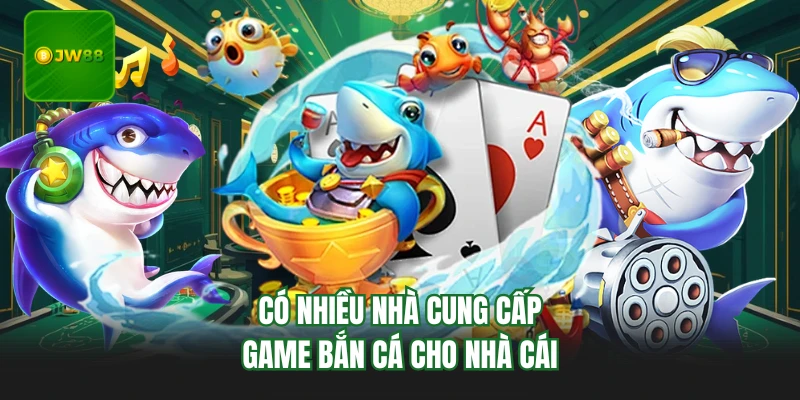 Có nhiều nhà cung cấp game bắn cá cho nhà cái
